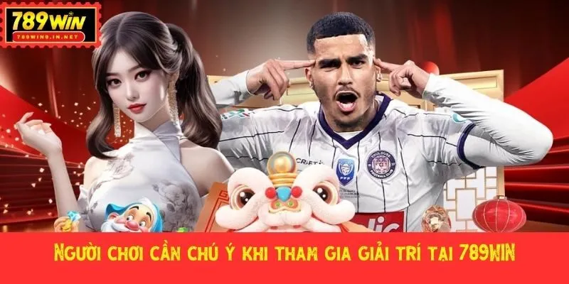 Người chơi cần chú ý khi tham gia giải trí tại 789WIN
